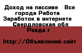 Доход на пассиве - Все города Работа » Заработок в интернете   . Свердловская обл.,Ревда г.